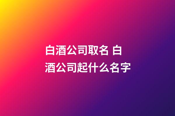 白酒公司取名 白酒公司起什么名字-第1张-公司起名-玄机派